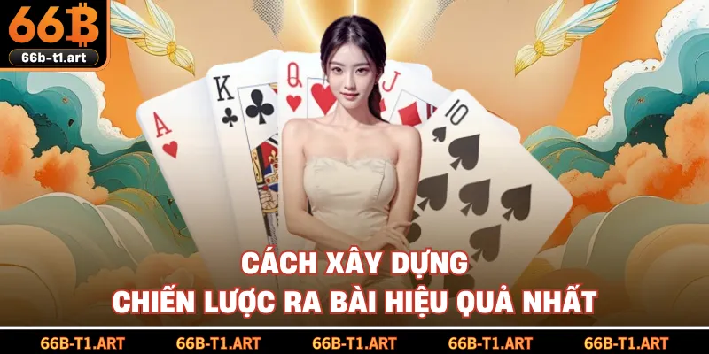 Cách Xây Dựng Chiến Lược Ra Bài Hiệu Quả Nhất