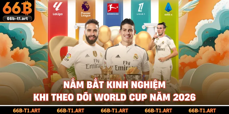 Nắm Bắt Kinh Nghiệm Khi Theo Dõi World Cup Năm 2026