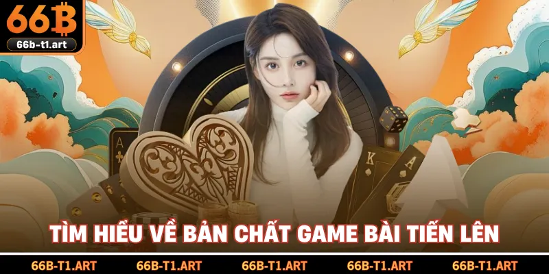 Tìm Hiểu Về Bản Chất Game Bài Tiến Lên